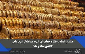 هشدار اتحادیه طلا و جواهر تهران به معامله‌گران فردایی ، کاغذی سکه و طلا