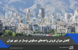 کاهش میزان فروش واحدهای مسکونی نوساز در شهر تهران